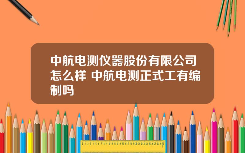 中航电测仪器股份有限公司怎么样 中航电测正式工有编制吗